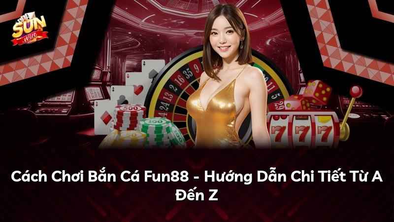 Cách Chơi Bắn Cá Fun88 - Hướng Dẫn Chi Tiết Từ A Đến Z