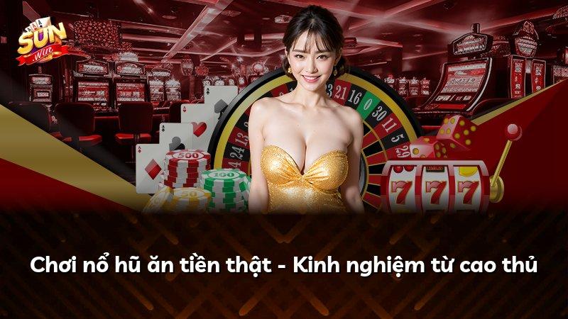 Chơi nổ hũ ăn tiền thật - Kinh nghiệm từ cao thủ