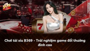 Chơi tài xỉu B369 – Trải nghiệm game đổi thưởng đỉnh cao