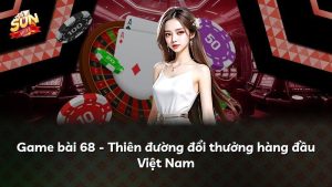 Game bài 68 – Thiên đường đổi thưởng hàng đầu Việt Nam