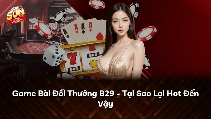 Game Bài Đổi Thưởng B29 - Tại Sao Lại Hot Đến Vậy