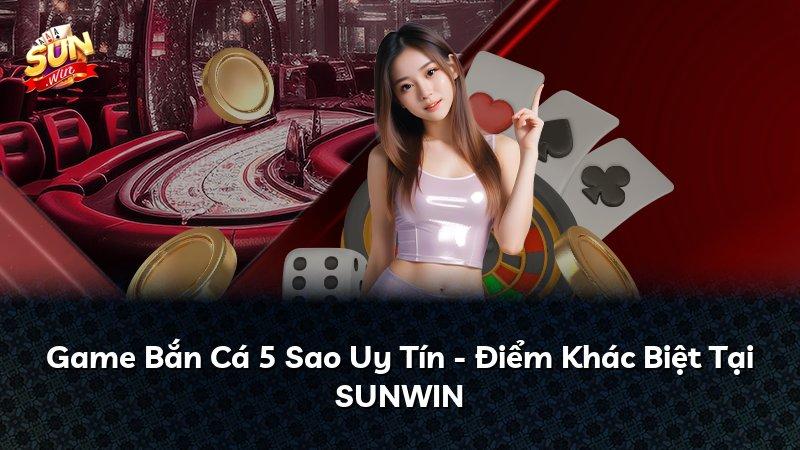 Game Bắn Cá 5 Sao Uy Tín - Điểm Khác Biệt Tại SUNWIN
